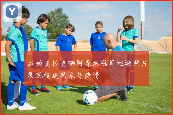 龙妈克拉克晒阿森纳冠军巡游照片展现枪迷风采与热情