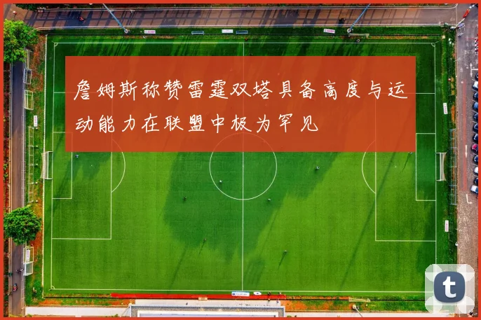 詹姆斯称赞雷霆双塔具备高度与运动能力在联盟中极为罕见