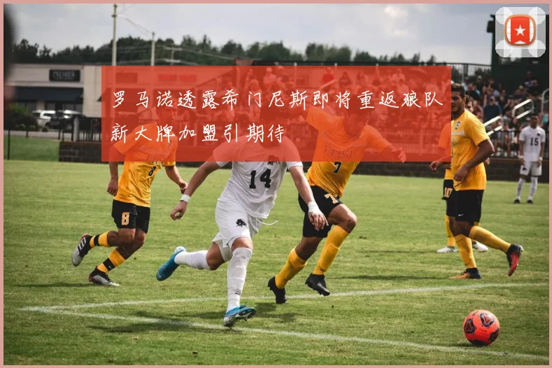 罗马诺透露希门尼斯即将重返狼队新大牌加盟引期待