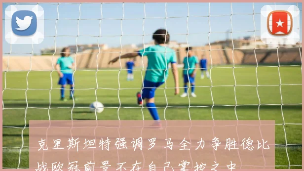 克里斯坦特强调罗马全力争胜德比战欧冠前景不在自己掌控之中