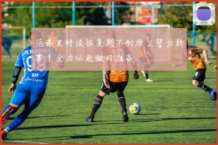 范弗里特谈恢复期不耐烦立誓为新赛季全力以赴做好准备
