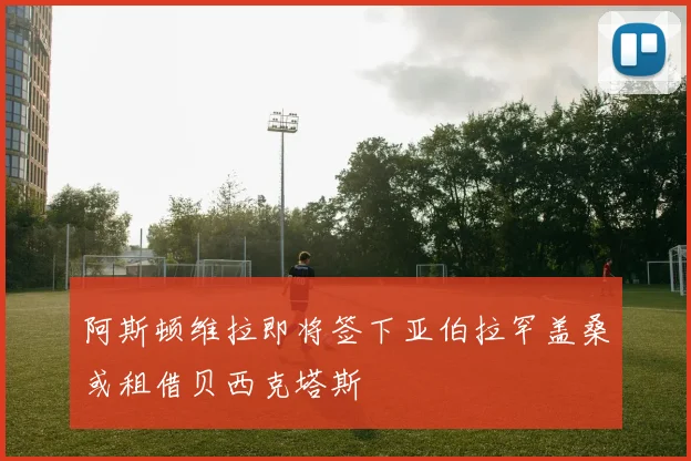 阿斯顿维拉即将签下亚伯拉罕盖桑或租借贝西克塔斯