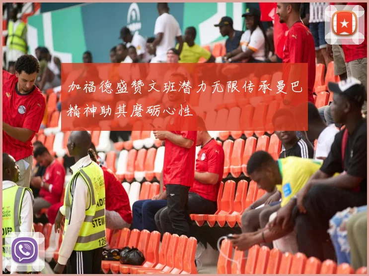加福德盛赞文班潜力无限传承曼巴精神助其磨砺心性