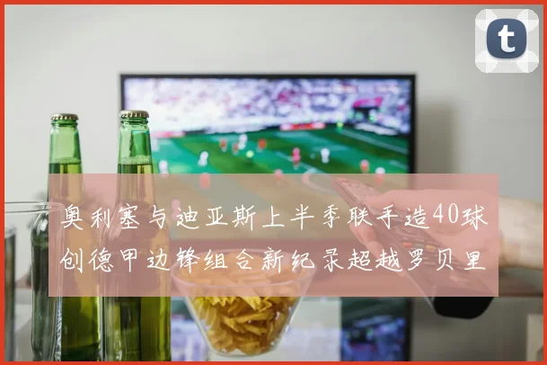 奥利塞与迪亚斯上半季联手造40球创德甲边锋组合新纪录超越罗贝里