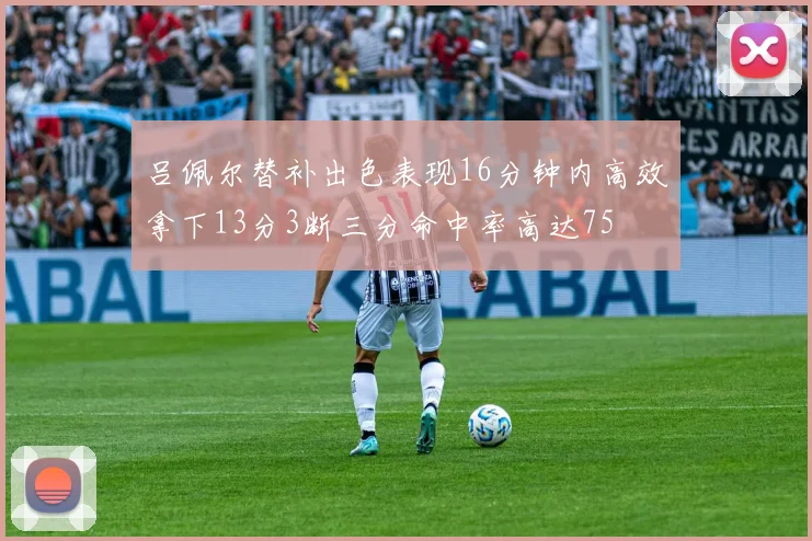 吕佩尔替补出色表现16分钟内高效拿下13分3断三分命中率高达75