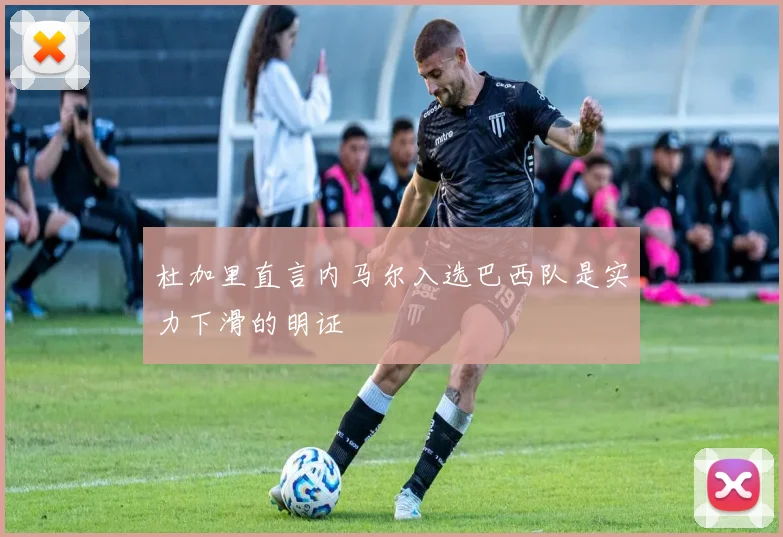杜加里直言内马尔入选巴西队是实力下滑的明证