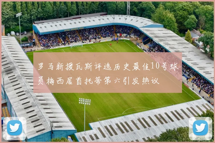 罗马新援瓦斯评选历史最佳10号球员梅西居首托蒂第六引发热议