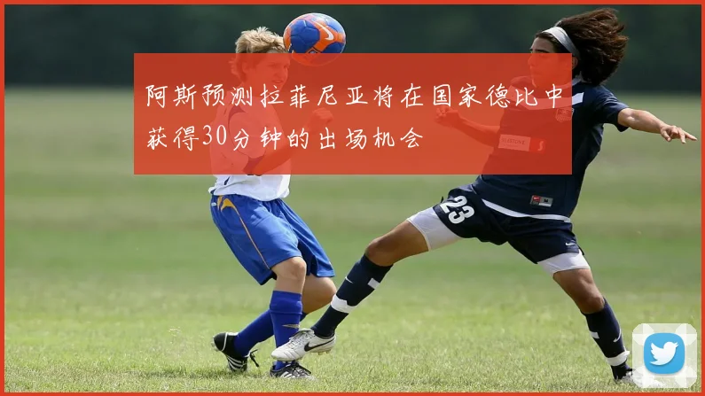 阿斯预测拉菲尼亚将在国家德比中获得30分钟的出场机会