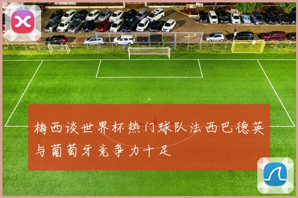 梅西谈世界杯热门球队法西巴德英与葡萄牙竞争力十足
