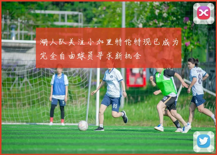 湖人队关注小加里特伦特现已成为完全自由球员寻求新机会