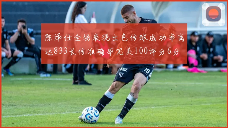 陈泽仕全场表现出色传球成功率高达833长传准确率完美100评分6分