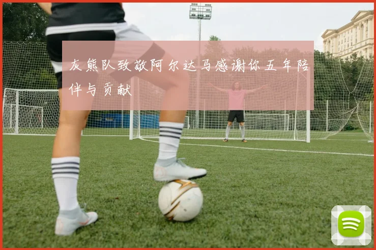 灰熊队致敬阿尔达马感谢你五年陪伴与贡献