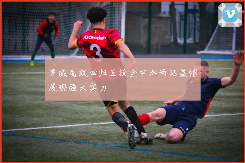 罗威高效回归五投全中加两记盖帽展现强大实力