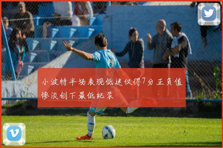 小波特半场表现低迷仅得7分正负值惨淡创下最低纪录