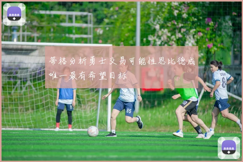 蒂格分析勇士交易可能性恩比德成唯一最有希望目标