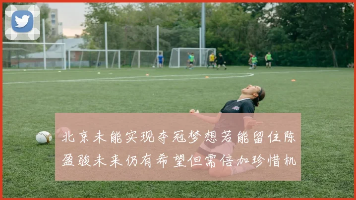 北京未能实现夺冠梦想若能留住陈盈骏未来仍有希望但需倍加珍惜机会