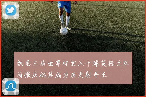 凯恩三届世界杯打入十球英格兰队海报庆祝其成为历史射手王