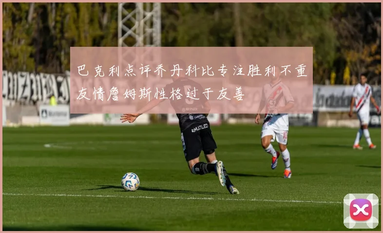 巴克利点评乔丹科比专注胜利不重友情詹姆斯性格过于友善