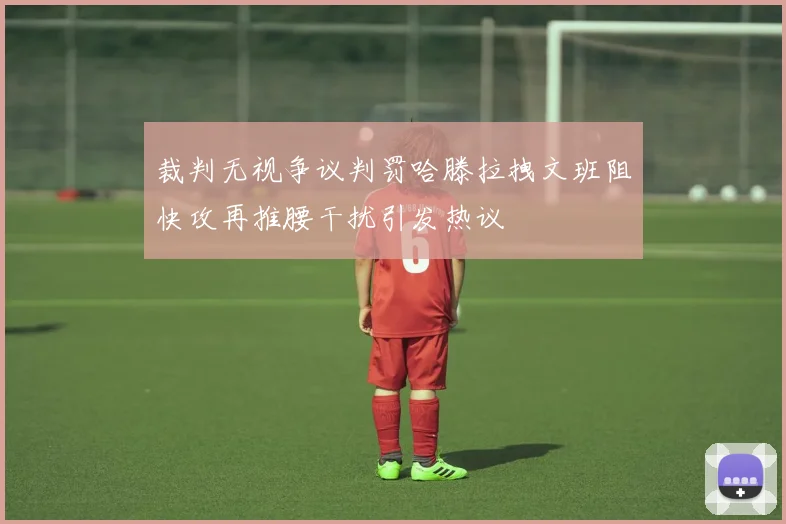 裁判无视争议判罚哈滕拉拽文班阻快攻再推腰干扰引发热议