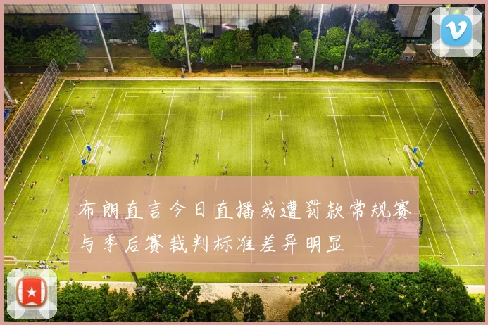 布朗直言今日直播或遭罚款常规赛与季后赛裁判标准差异明显