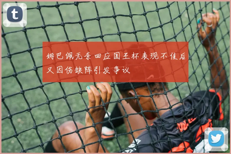 姆巴佩无奈回应国王杯表现不佳后又因伤缺阵引发争议