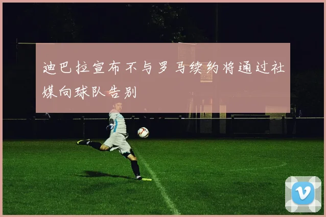 迪巴拉宣布不与罗马续约将通过社媒向球队告别