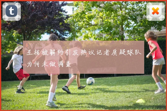 王栋被解约引发热议记者质疑球队为何未做调查
