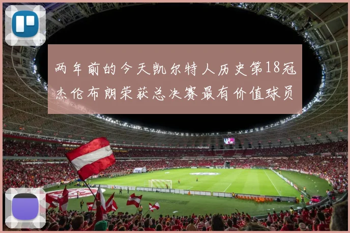 两年前的今天凯尔特人历史第18冠杰伦布朗荣获总决赛最有价值球员