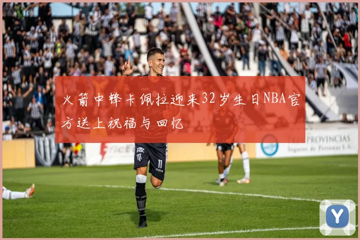 火箭中锋卡佩拉迎来32岁生日NBA官方送上祝福与回忆