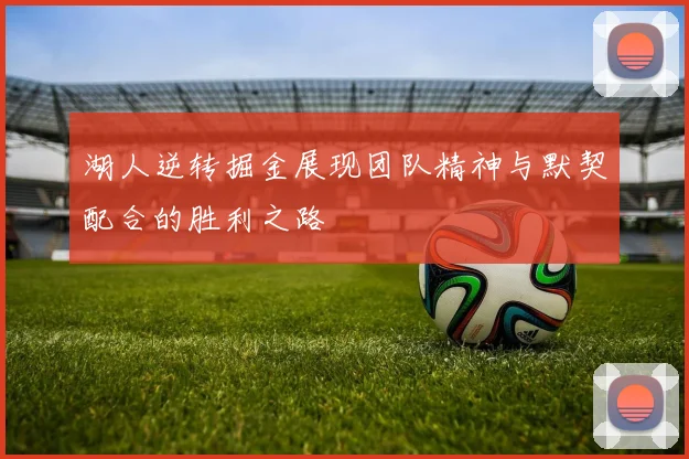 湖人逆转掘金展现团队精神与默契配合的胜利之路