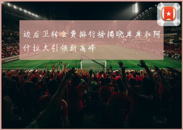 边后卫转会费排行榜揭晓库库和阿什拉夫引领新高峰