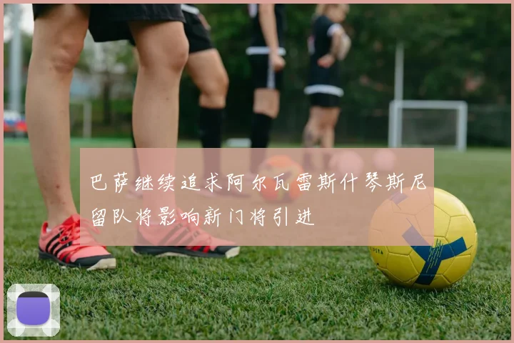 巴萨继续追求阿尔瓦雷斯什琴斯尼留队将影响新门将引进