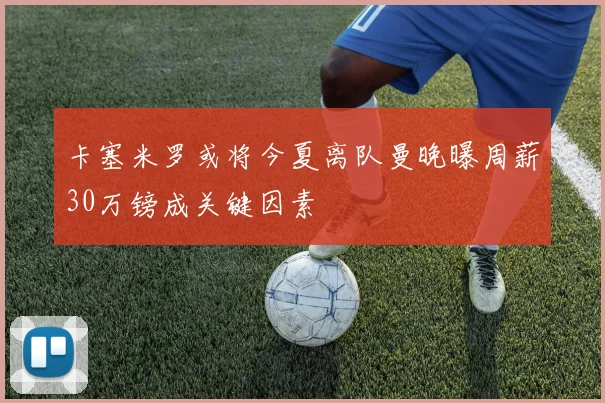 卡塞米罗或将今夏离队曼晚曝周薪30万镑成关键因素