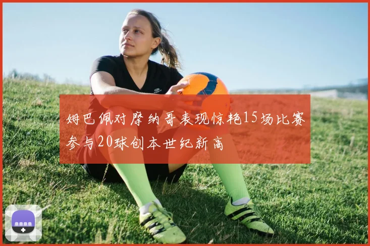 姆巴佩对摩纳哥表现惊艳15场比赛参与20球创本世纪新高